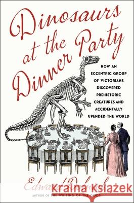 Dinosaurs at the Dinner Party: How an Eccentric Group of Victorians Discovered Prehistoric Creatures and Accidentally Upended the World Edward Dolnick 9781982199616 Scribner Book Company