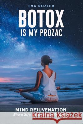Botox Is My Prozac: Mind Rejuvenation / Where Science and Spirituality Collide Eva Rozier 9781982200244