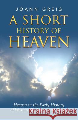 A Short History of Heaven: Heaven in the Early History of Western Religions and Today Joann Greig 9781982200787