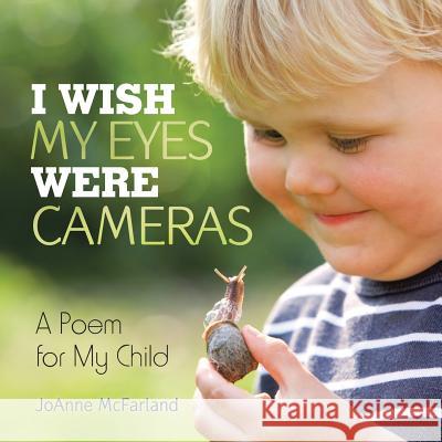 I Wish My Eyes Were Cameras: A Poem for My Child Joanne McFarland 9781982200848 Balboa Press
