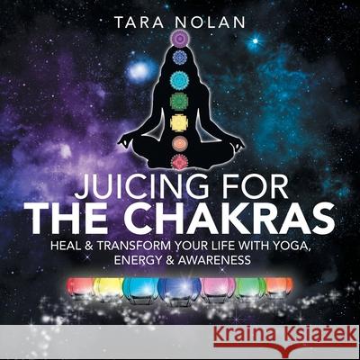 Healing the Chakras: Clear Energy Blocks to Transform Your Life Through Awareness, Yoga & Juicing Tara Nolan 9781982201036 Balboa Press