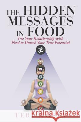 The Hidden Messages in Food: Use Your Relationship with Food to Unlock Your True Potential Teri Mosey 9781982201128