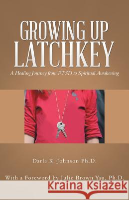 Growing up Latchkey: A Healing Journey from Ptsd to Spiritual Awakening Darla K Johnson, PhD 9781982202286 Balboa Press