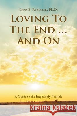 Loving to the End ... and On: A Guide to the Impossibly Possible Lynn B Robinson, PhD 9781982202828 Balboa Press