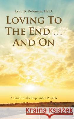 Loving to the End ... and On: A Guide to the Impossibly Possible Lynn B Robinson, PhD 9781982202842 Balboa Press