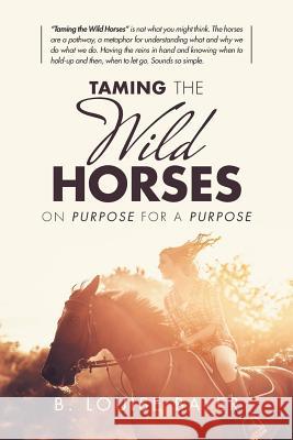 Taming the Wild Horses: On Purpose for a Purpose B Louise Bayer 9781982203757 Balboa Press
