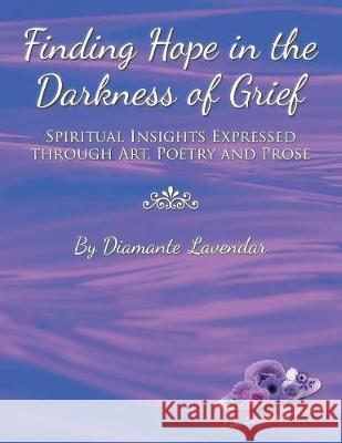 Finding Hope in the Darkness of Grief: Spiritual Insights Expressed Through Art, Poetry and Prose Diamante Lavendar 9781982205683