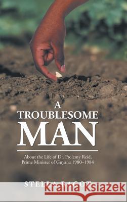 A Troublesome Man: About the Life of Dr. Ptolemy Reid, Prime Minister of Guyana (1980-1984). Stella Bagot 9781982206826