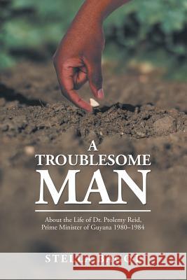 A Troublesome Man: About the Life of Dr. Ptolemy Reid, Prime Minister of Guyana (1980-1984). Stella Bagot 9781982206840 Balboa Press