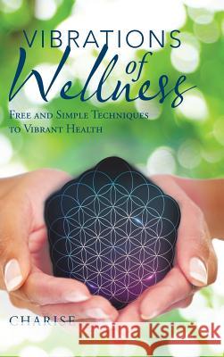 Vibrations of Wellness: Free and Simple Techniques to Vibrant Health Charise 9781982206888