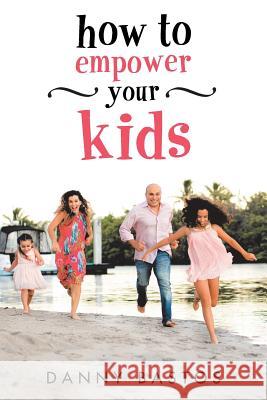 How to Empower Your Kids Danny Bastos 9781982207076