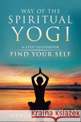 Way of the Spiritual Yogi: 6-Step Guidebook to Find Your Self Dunaway, Ginger 9781982207663