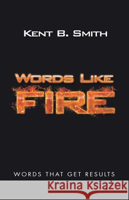 Words Like Fire: Words That Get Results Kent B Smith 9781982209582