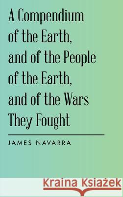 A Compendium of the Earth, and of the People of the Earth, and of the Wars They Fought James Navarra 9781982209919