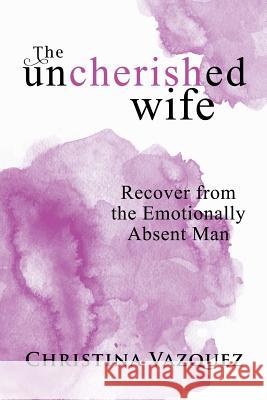 The Uncherished Wife: Recover from the Emotionally Absent Man Christina Vazquez 9781982210991 Balboa Press