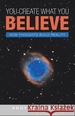 You Create What You Believe: How Thoughts Build Reality Andy Alvarez P 9781982212285