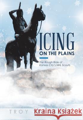 Icing on the Plains: The Rough Ride of Kansas City's NHL Scouts Troy Treasure 9781982214050 Balboa Press