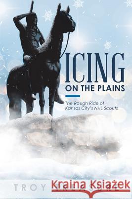 Icing on the Plains: The Rough Ride of Kansas City's NHL Scouts Troy Treasure 9781982214067