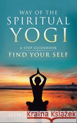 Way of the Spiritual Yogi: 6-Step Guidebook to Find Your Self Dunaway, Ginger 9781982214371