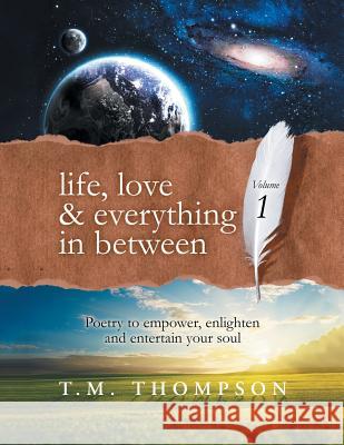 Life, Love & Everything in Between: Volume 1: Poetry to Empower, Enlighten and Entertain Your Soul T M Thompson 9781982214616 Balboa Press