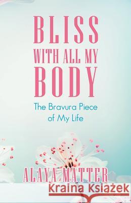 Bliss with All My Body: The Bravura Piece of My Life Alaya Matter 9781982217433