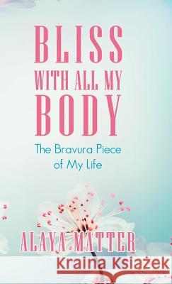 Bliss with All My Body: The Bravura Piece of My Life Alaya Matter 9781982217457