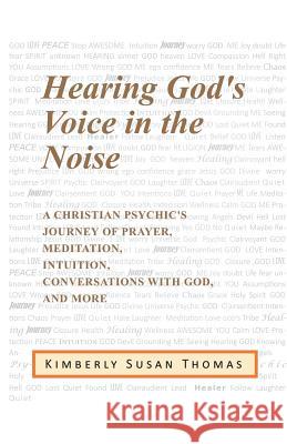 Hearing God's Voice in the Noise: A Christian Psychic's Journey of Prayer, Meditation, Intuition, Conversations with God and More Kimberly Susan Thomas 9781982218287
