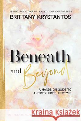 Beneath and Beyond: A Hands on Guide to a Stress Free Lifestyle: to Truly Heal, You Must Reopen Past Wounds Brittany Krystantos 9781982219147 Balboa Press