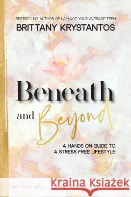 Beneath and Beyond: A Hands on Guide to a Stress Free Lifestyle: to Truly Heal, You Must Reopen Past Wounds Brittany Krystantos 9781982219147
