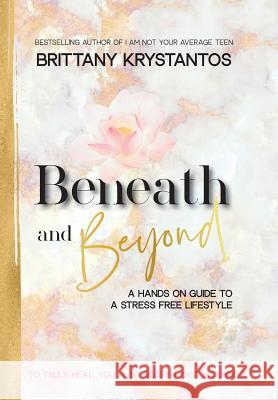 Beneath and Beyond: A Hands on Guide to a Stress Free Lifestyle: to Truly Heal, You Must Reopen Past Wounds Brittany Krystantos 9781982219161 Balboa Press