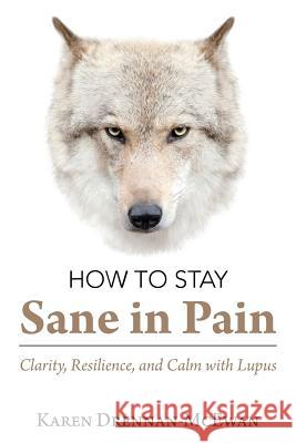 How to Stay Sane in Pain: Clarity, Resilience, and Calm with Lupus Karen Drennan-McEwan 9781982220495 Balboa Press