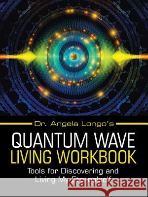 Dr. Angela Longo's Quantum Wave Living Workbook: Tools for Discovering and Living My Eternalself Dr Angela Longo 9781982221249 Balboa Press