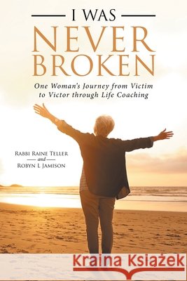 I Was Never Broken: One Woman's Journey from Victim to Victor Through Life Coaching Rabbi Raine Teller, Robyn L Jamison 9781982221317