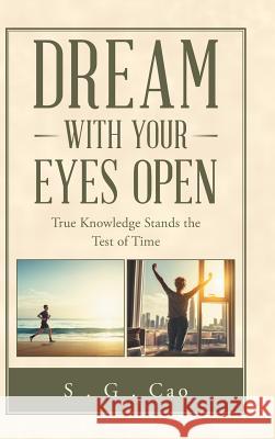 Dream with Your Eyes Open: True Knowledge Stands the Test of Time S G Cao 9781982221577 Balboa Press