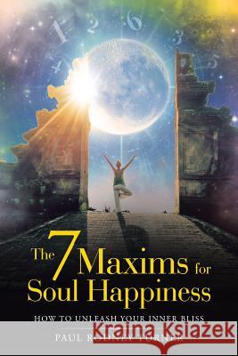 The 7 Maxims for Soul Happiness: How to Unleash Your Inner Bliss Paul Rodney Turner 9781982222451 Balboa Press