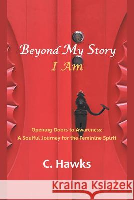 Beyond My Story . . . I Am: Opening Doors to Awareness: a Soulful Journey for the Feminine Spirit Hawks, C. 9781982223281