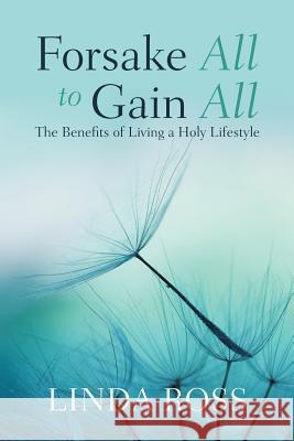 Forsake All to Gain All: The Benefits of Living a Holy Lifestyle Linda Ross 9781982224097