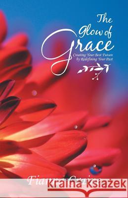 The Glow of Grace: Creating Your Best Future by Redefining Your Past Fianna Craine 9781982224493 Balboa Press