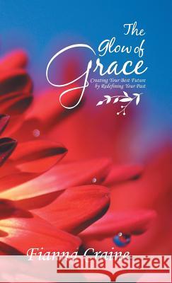 The Glow of Grace: Creating Your Best Future by Redefining Your Past Fianna Craine 9781982224516 Balboa Press