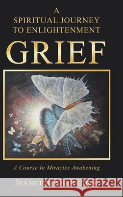 Grief: A Spiritual Journey to Enlightenment Jeanette Shewchuk 9781982224844