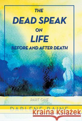 The Dead Speak on Life Before and After Death: Part One Darlene Raine 9781982226305 Balboa Press