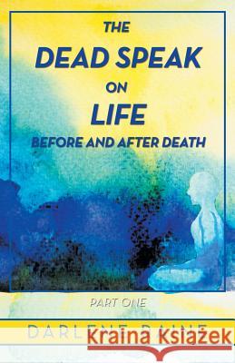 The Dead Speak on Life Before and After Death: Part One Darlene Raine 9781982226312 Balboa Press