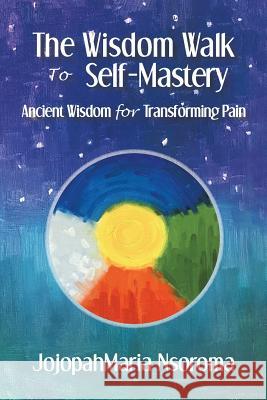 The Wisdom Walk to Self-Mastery: Ancient Wisdom for Transforming Pain Jojopahmaria Nsoroma 9781982226589 Balboa Press