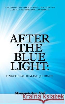 After the Blue Light: One Soul's Healing Journey: A Retrospective on Surviving Through and Thriving After Emotional Trauma Margaret-Ann Hall 9781982228118