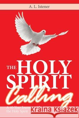 The Holy Spirit Calling: A 40-Year Journey with the Holy Spirit A L Istener 9781982228125 Balboa Press