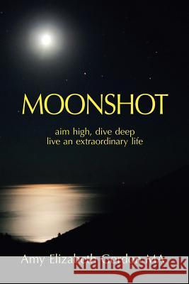 Moonshot: Aim High, Dive Deep Live an Extraordinary Life Amy Elizabeth Gordon Ma 9781982228521