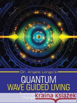 Dr. Angela Longo's Quantum Wave Guided Living: Exchange My Patterns, Changes Everything Dr Angela Longo 9781982229375