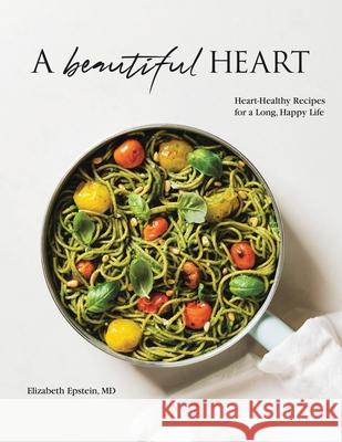 A Beautiful Heart Cookbook: Heart-Healthy Recipes for a Long, Happy Life Elizabeth Epstein 9781982234164
