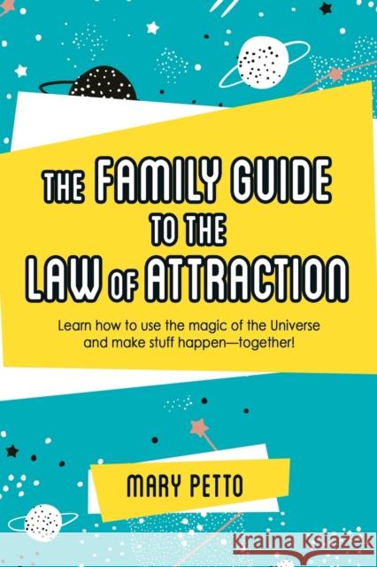 The Family Guide to the Law of Attraction: Learn How to Use the Magic of the Universe and Make Stuff Happen--Together! Mary Petto 9781982236021 Balboa Press