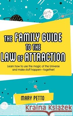 The Family Guide to the Law of Attraction: Learn How to Use the Magic of the Universe and Make Stuff Happen--Together! Mary Petto 9781982236045 Balboa Press